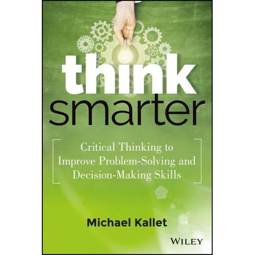 Think Smarter: Critical Thinking to Improve Problem-Solving and Decision-Making Skills