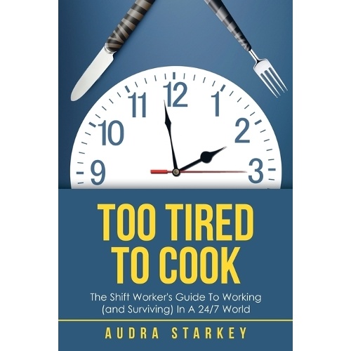 Too Tired to Cook: The Shift Worker's Guide to Working (And Surviving) in a 24/7 World